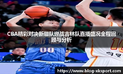 CBA精彩对决新疆队迎战吉林队直播盛况全程回顾与分析