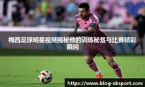 梅西足球明星视频揭秘他的训练秘笈与比赛精彩瞬间