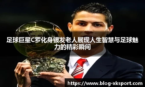 足球巨星C罗化身银发老人展现人生智慧与足球魅力的精彩瞬间
